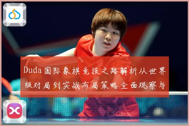 Duda国际象棋竞技之路解析从世界级对局到实战布局策略全面观察与研究解析