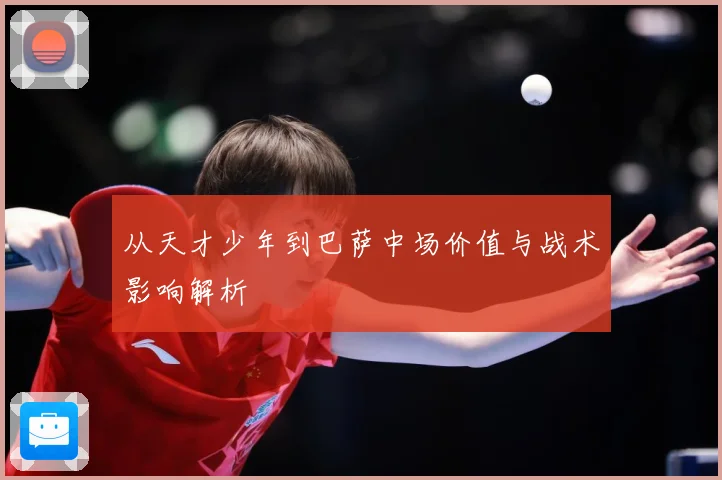 从天才少年到巴萨中场价值与战术影响解析