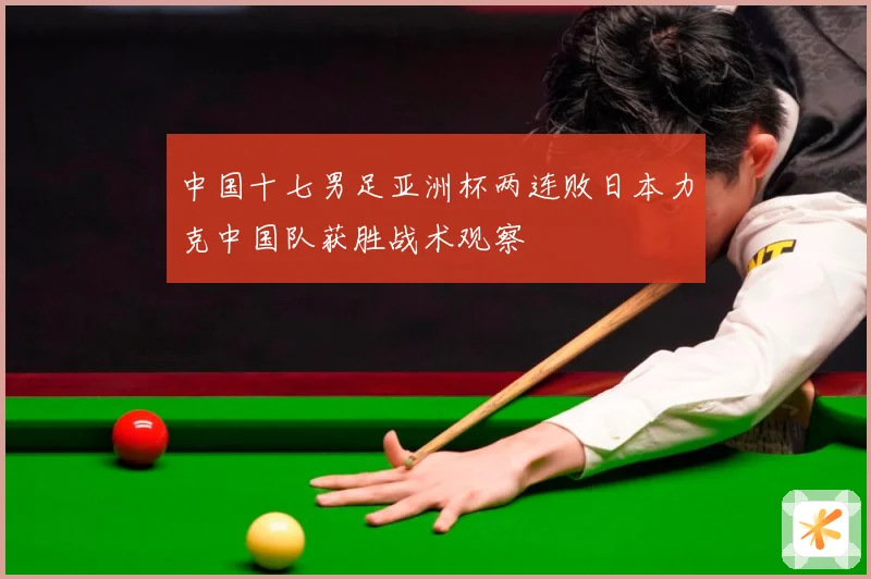 中国十七男足亚洲杯两连败日本力克中国队获胜战术观察