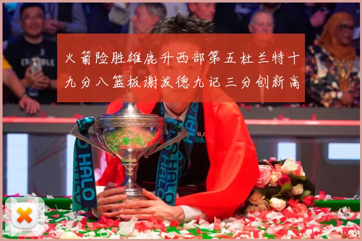火箭险胜雄鹿升西部第五杜兰特十九分八篮板谢泼德九记三分创新高赛场复盘