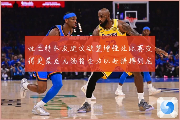杜兰特队友进攻欲望增强让比赛变得更最后九场将全力以赴拼搏到底成长观察
