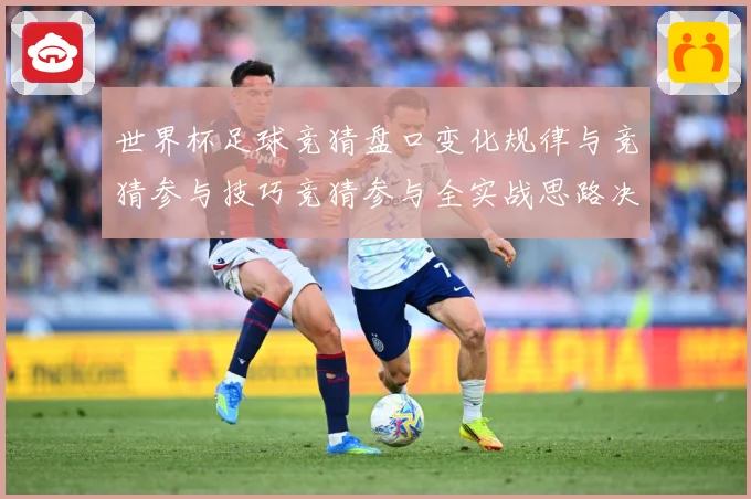 世界杯足球竞猜盘口变化规律与竞猜参与技巧竞猜参与全实战思路决数据研判