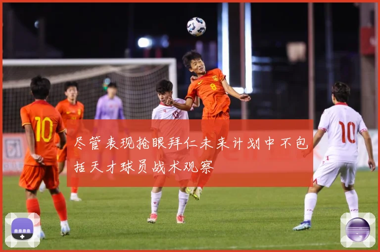 尽管表现抢眼拜仁未来计划中不包括天才球员战术观察