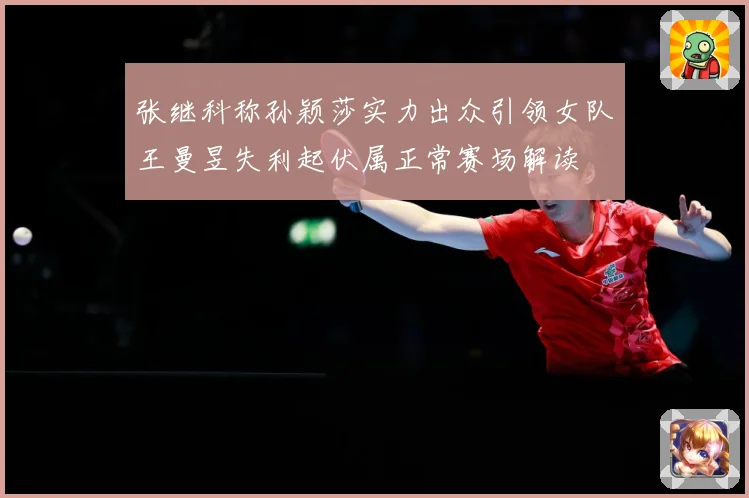 张继科称孙颖莎实力出众引领女队王曼昱失利起伏属正常赛场解读