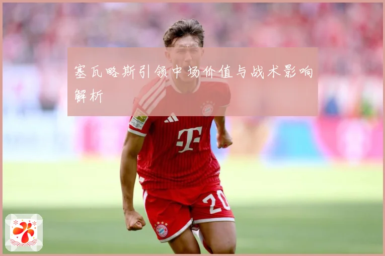 塞瓦略斯引领中场价值与战术影响解析