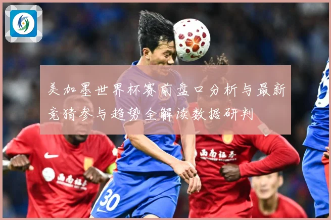 美加墨世界杯赛前盘口分析与最新竞猜参与趋势全解读数据研判