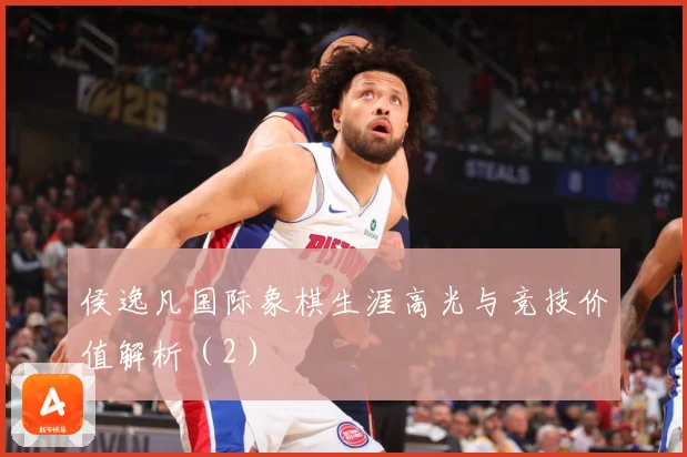 侯逸凡国际象棋生涯高光与竞技价值解析（2）