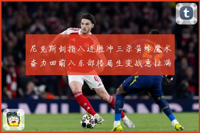 尼克斯剑指八连胜冲三杀黄蜂魔术奋力回前八东部格局生变战意拉满专题观察