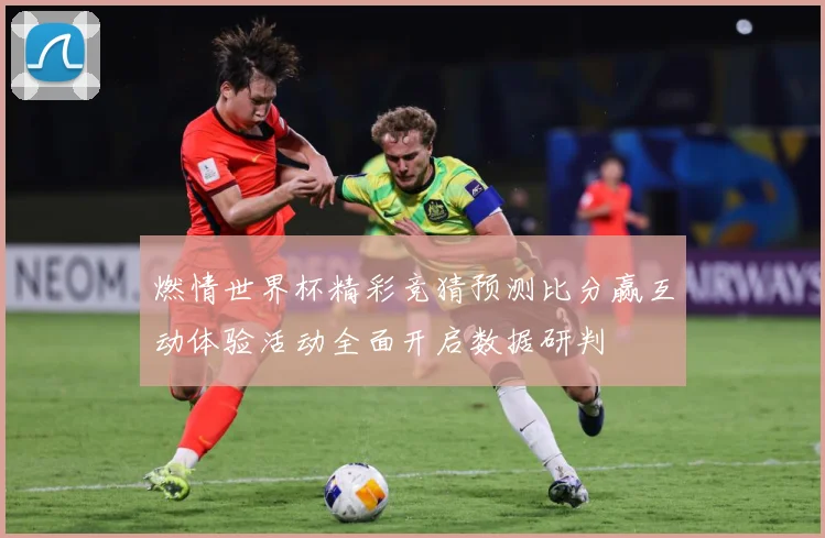 燃情世界杯精彩竞猜预测比分赢互动体验活动全面开启数据研判