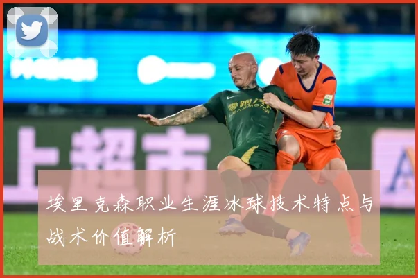 埃里克森职业生涯冰球技术特点与战术价值解析