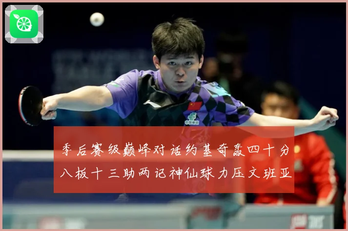 季后赛级巅峰对话约基奇轰四十分八板十三助两记神仙球力压文班亚数据研判