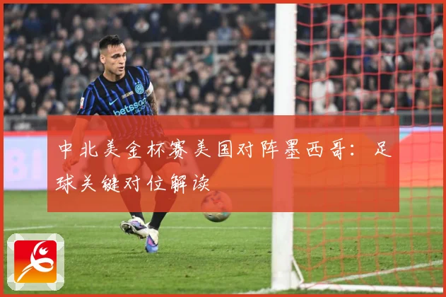 中北美金杯赛美国对阵墨西哥：足球关键对位解读