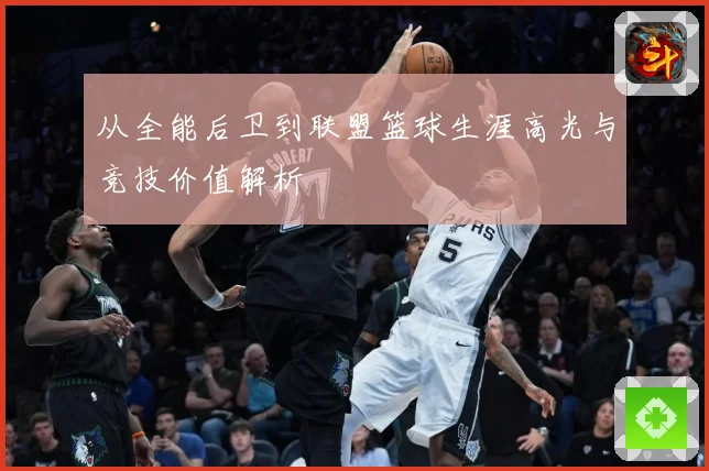 从全能后卫到联盟篮球生涯高光与竞技价值解析