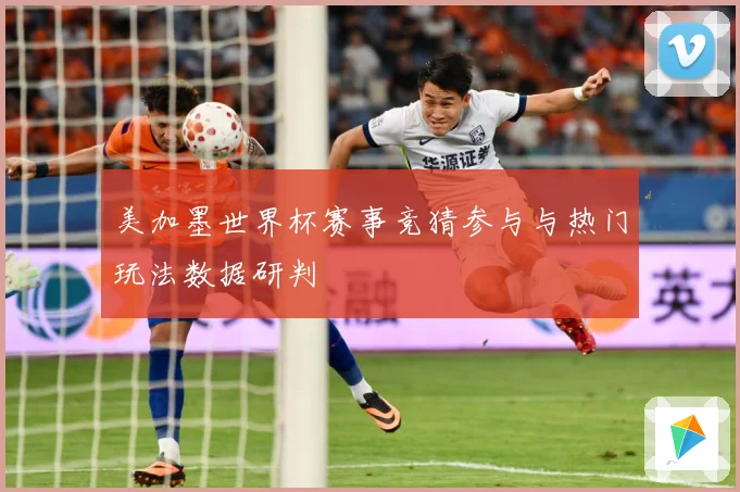 美加墨世界杯赛事竞猜参与与热门玩法数据研判