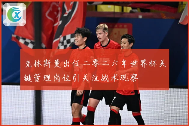 克林斯曼出任二零二六年世界杯关键管理岗位引关注战术观察