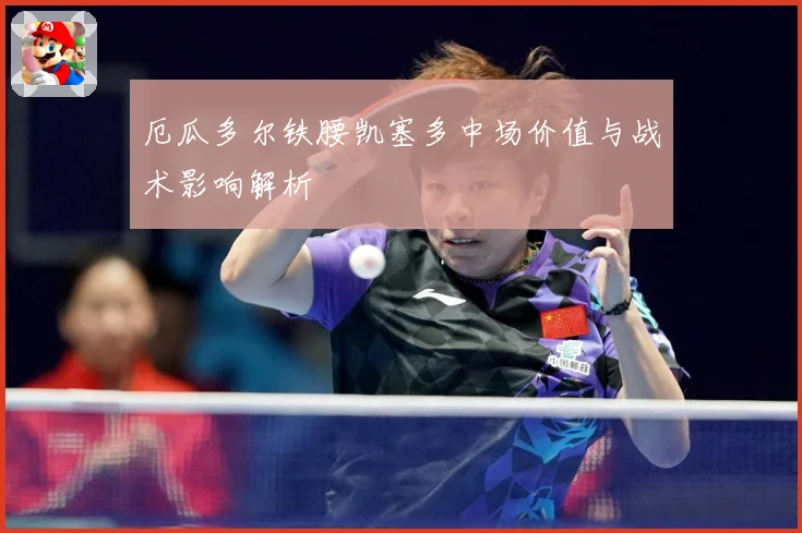 厄瓜多尔铁腰凯塞多中场价值与战术影响解析