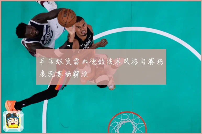 乒乓球莫雷加德的技术风格与赛场表现赛场解读