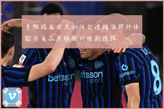 李维诺高尔夫如何打造精准挥杆体验与高品质球场训练新选择