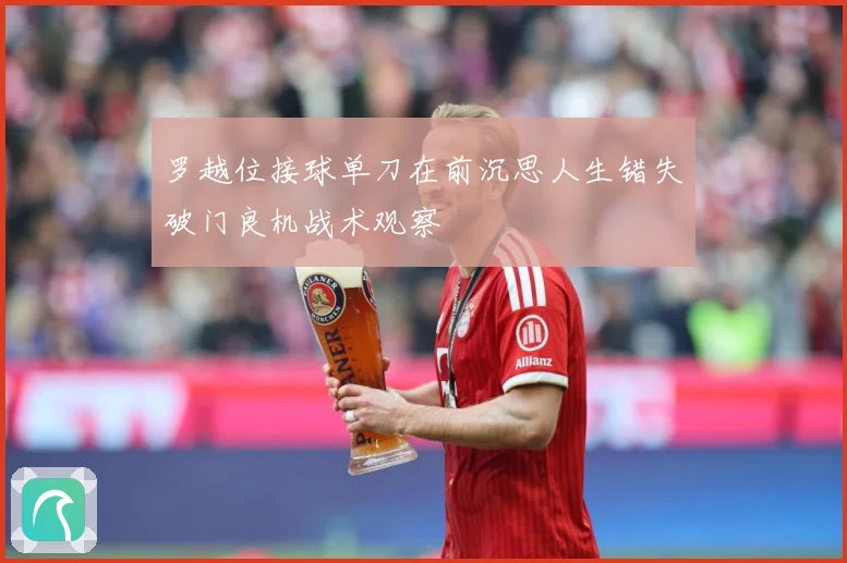 罗越位接球单刀在前沉思人生错失破门良机战术观察