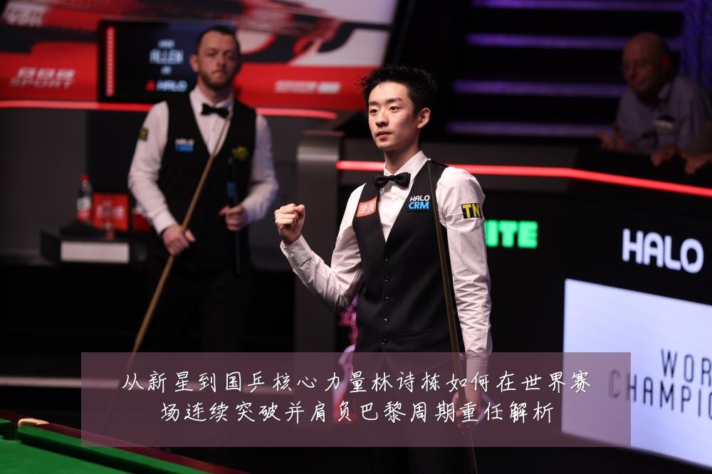 从新星到国乒核心力量林诗栋如何在世界赛场连续突破并肩负巴黎周期重任解析