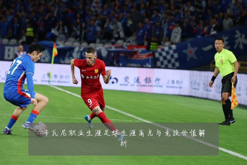 卡瓦尼职业生涯足球生涯高光与竞技价值解析