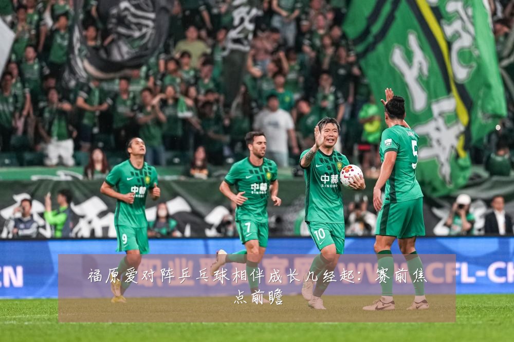 福原爱对阵乒乓球相伴成长几经起：赛前焦点前瞻