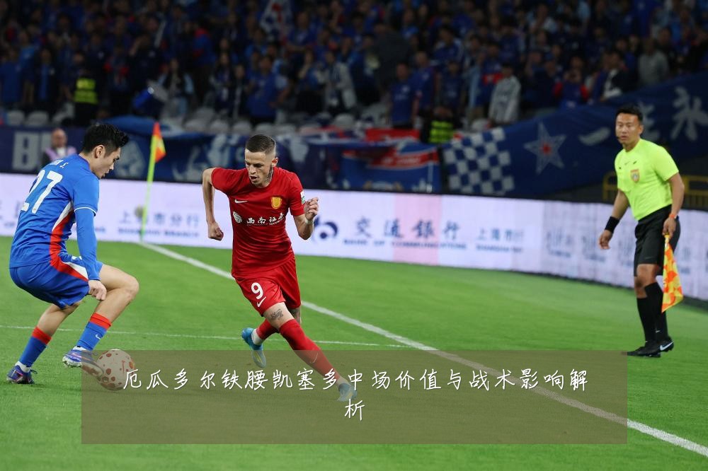 厄瓜多尔铁腰凯塞多中场价值与战术影响解析