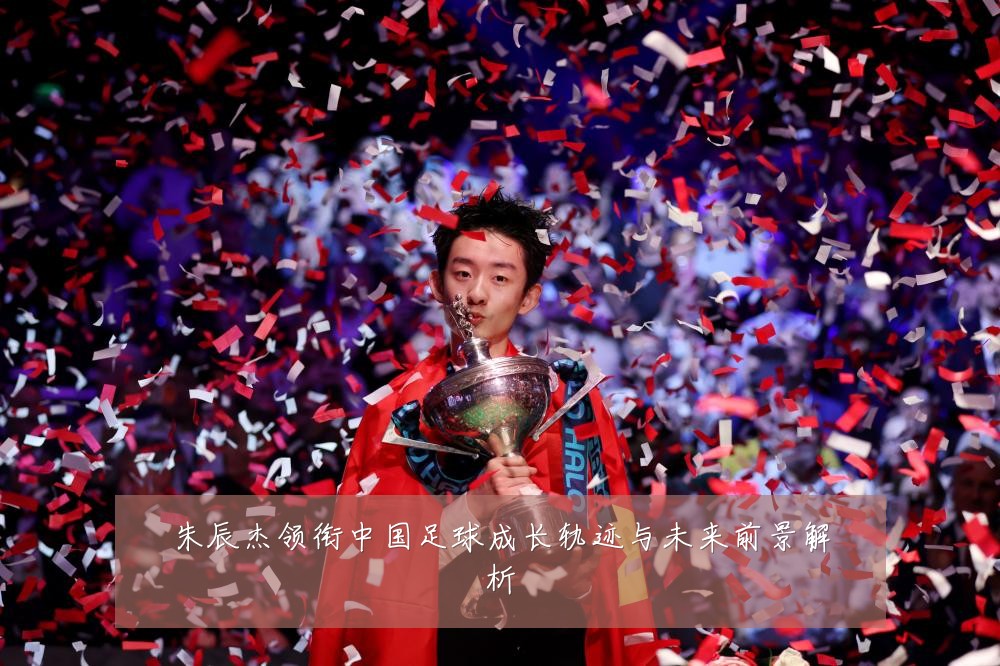朱辰杰领衔中国足球成长轨迹与未来前景解析