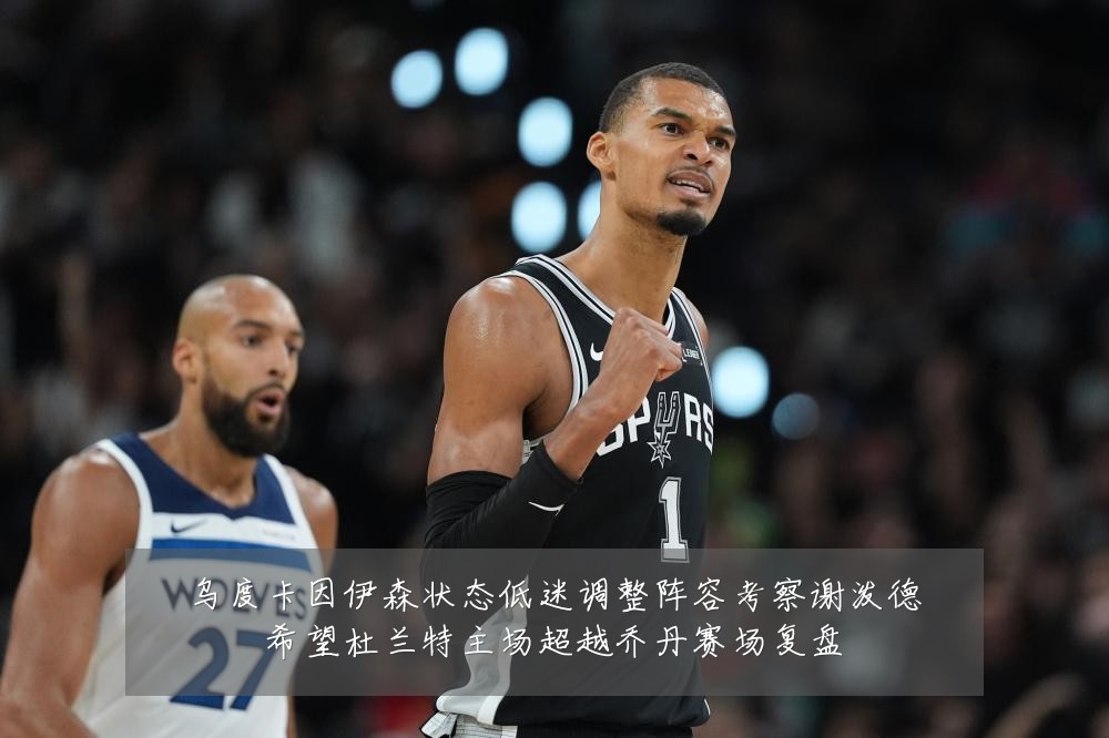 乌度卡因伊森状态低迷调整阵容考察谢泼德希望杜兰特主场超越乔丹赛场复盘