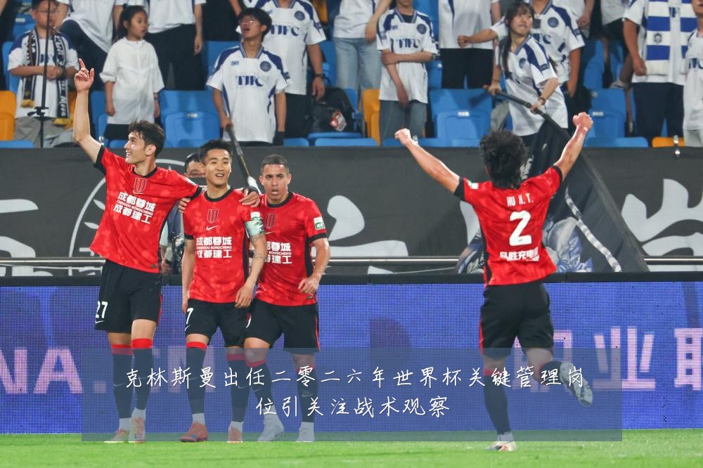 克林斯曼出任二零二六年世界杯关键管理岗位引关注战术观察