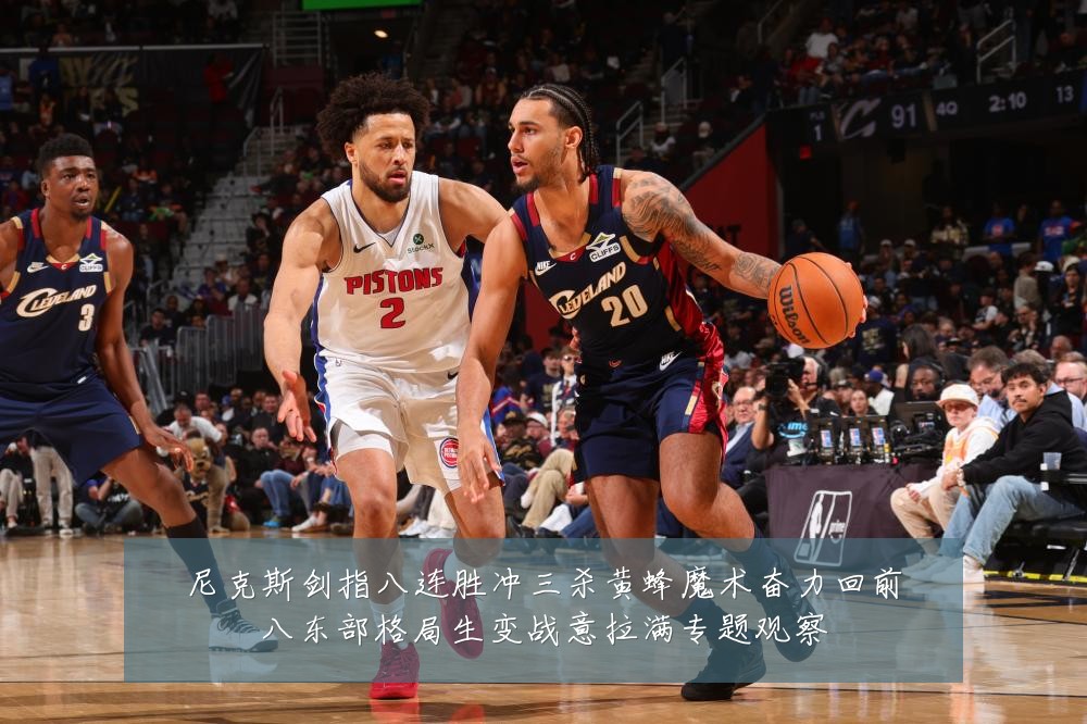 尼克斯剑指八连胜冲三杀黄蜂魔术奋力回前八东部格局生变战意拉满专题观察