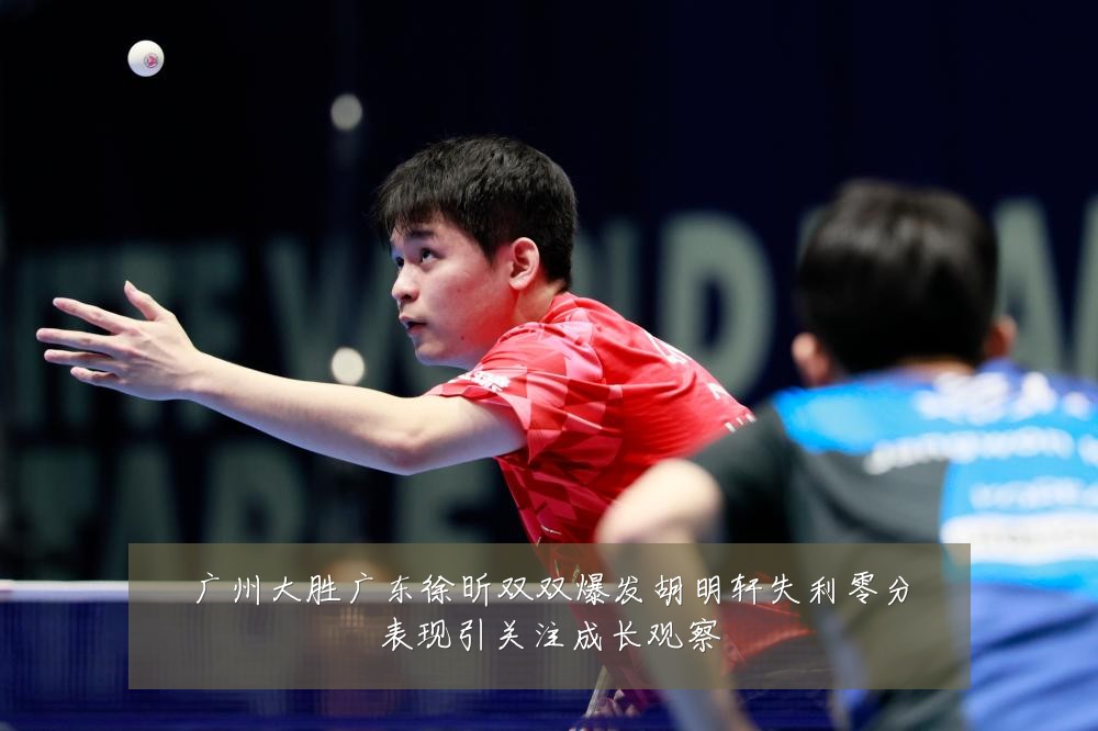 广州大胜广东徐昕双双爆发胡明轩失利零分表现引关注成长观察