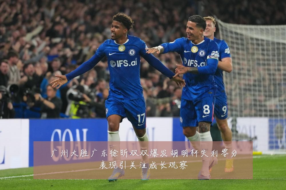 广州大胜广东徐昕双双爆发胡明轩失利零分表现引关注成长观察