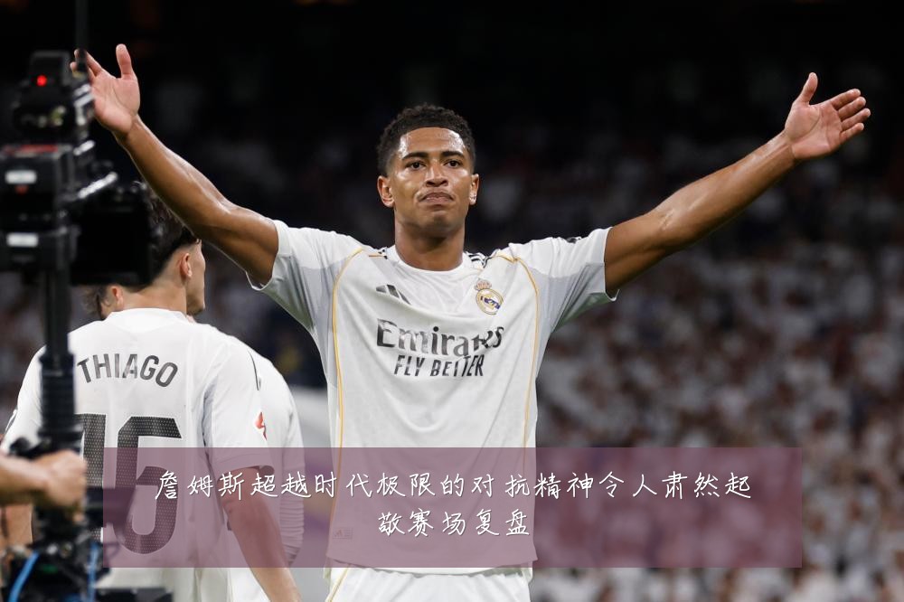 詹姆斯超越时代极限的对抗精神令人肃然起敬赛场复盘