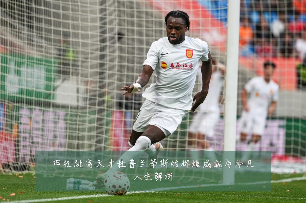 田径跳高天才杜普兰蒂斯的辉煌成就与非凡人生解析